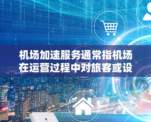 机场加速服务通常指机场在运营过程中对旅客或设备进行的加速处理，以提高旅客的体验或提升机场的效率。以下是一些常见的机场加速服务类型及其特点