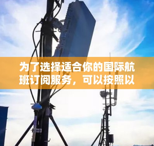 为了选择适合你的国际航班订阅服务,可以按照以下步骤进行 为了选择适合你的国际航班订阅服务,可以按照以下步骤进行