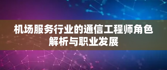 机场服务行业的通信工程师角色解析与职业发展 机场服务行业的通信工程师角色解析与职业发展