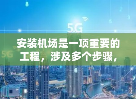 安装机场是一项重要的工程,涉及多个步骤,确保所有设备和设施正常运行,保障机场的安全和高效运营。以下是一个详细且系统化的安装步骤指南 安装机场是一项重要的工程,涉及多个步骤,确保所有设备和设施正常运行,保障机场的安全和高效运营。以下是一个详细且系统化的安装步骤指南