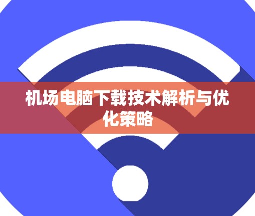 机场电脑下载技术解析与优化策略 机场电脑下载技术解析与优化策略