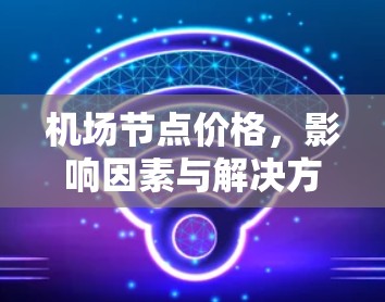 机场节点价格,影响因素与解决方案 机场节点价格,影响因素与解决方案