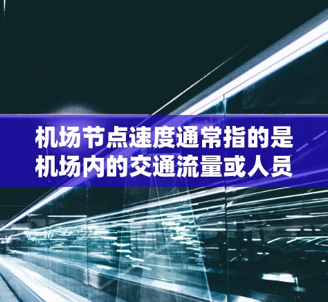 机场节点速度通常指的是机场内的交通流量或人员流动的速度，具体含义可能因机场而异，以下是几种可能的理解