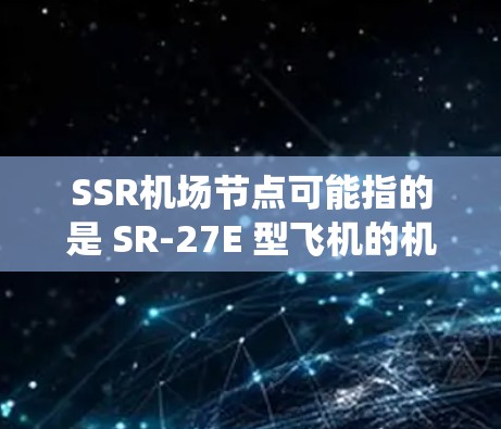 SSR机场节点可能指的是 SR-27E 型飞机的机场系统,也可能是其他与 SR-27 相关的机场节点。以下是一些可能的解释 SSR机场节点可能指的是 SR-27E 型飞机的机场系统,也可能是其他与 SR-27 相关的机场节点。以下是一些可能的解释