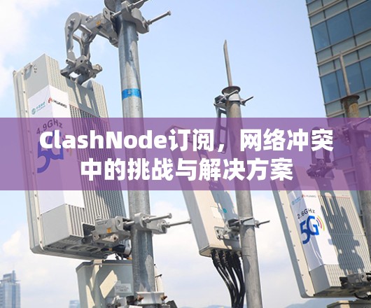 ClashNode订阅,网络冲突中的挑战与解决方案 ClashNode订阅,网络冲突中的挑战与解决方案