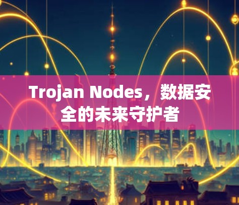 Trojan Nodes,数据安全的未来守护者 Trojan Nodes,数据安全的未来守护者