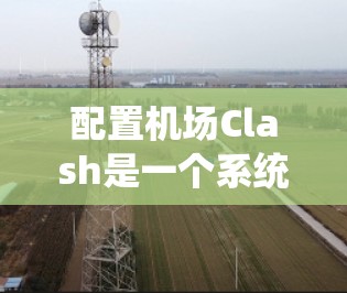 配置机场Clash是一个系统性的过程,涉及软件安装、数据输入、报告生成和参数调整。以下是一个清晰的步骤指南,帮助你顺利完成机场Clash的配置 配置机场Clash是一个系统性的过程,涉及软件安装、数据输入、报告生成和参数调整。以下是一个清晰的步骤指南,帮助你顺利完成机场Clash的配置