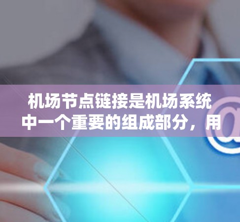 机场节点链接是机场系统中一个重要的组成部分，用于描述不同设施之间的连接关系，以便于运行机场的交通和管理
