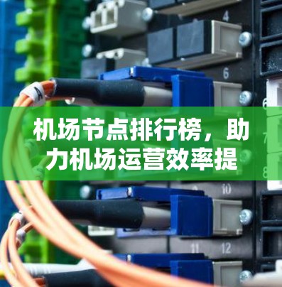 机场节点排行榜,助力机场运营效率提升 机场节点排行榜,助力机场运营效率提升