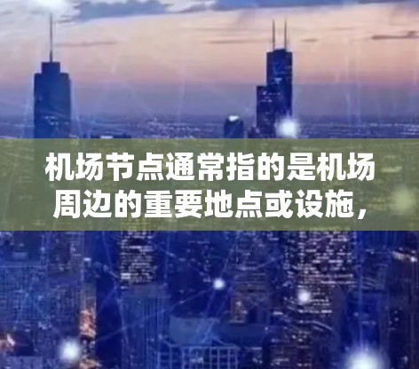 机场节点通常指的是机场周边的重要地点或设施，这些节点对出行和管理都有重要作用。以下是一些机场节点的资讯和相关信息