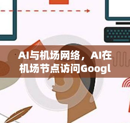 AI与机场网络,AI在机场节点访问Google中的应用与优化 AI与机场网络,AI在机场节点访问Google中的应用与优化