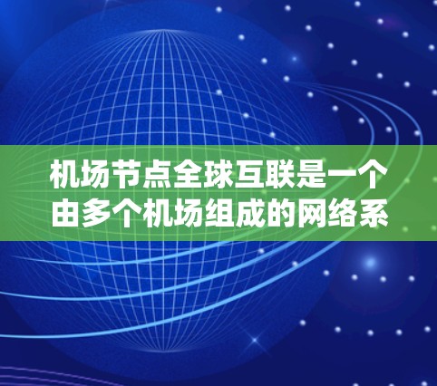 机场节点全球互联是一个由多个机场组成的网络系统,通过多种通信方式实现全球范围内的通信和数据传输。以下是对这一概念的详细分析 机场节点全球互联是一个由多个机场组成的网络系统,通过多种通信方式实现全球范围内的通信和数据传输。以下是对这一概念的详细分析