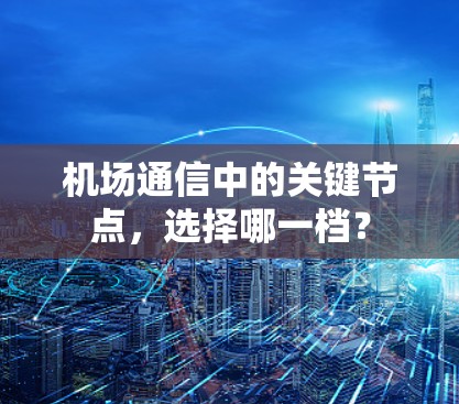 机场通信中的关键节点,选择哪一档? 机场通信中的关键节点,选择哪一档?