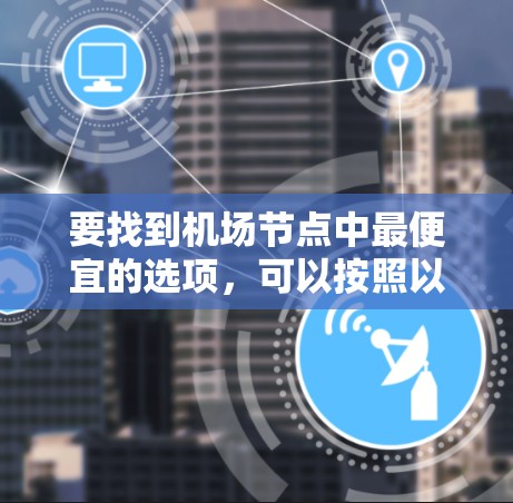 要找到机场节点中最便宜的选项,可以按照以下步骤进行分析和比较 要找到机场节点中最便宜的选项,可以按照以下步骤进行分析和比较