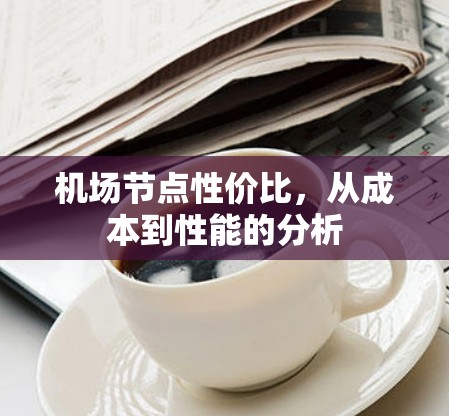 机场节点性价比,从成本到性能的分析 机场节点性价比,从成本到性能的分析