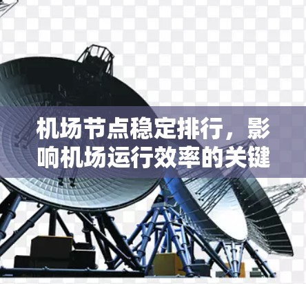 机场节点稳定排行,影响机场运行效率的关键因素 机场节点稳定排行,影响机场运行效率的关键因素