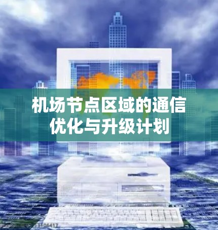 机场节点区域的通信优化与升级计划 机场节点区域的通信优化与升级计划