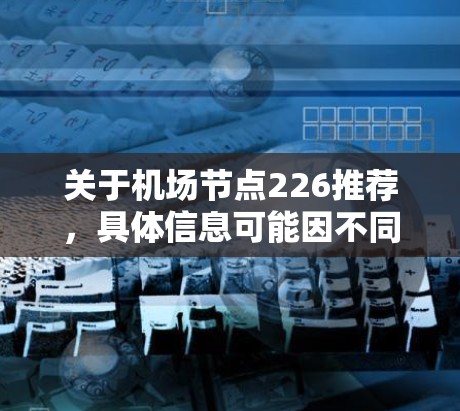 关于机场节点226推荐,具体信息可能因不同的国家和地区而有所不同。以下是一些常见的机场节点推荐,供参考 关于机场节点226推荐,具体信息可能因不同的国家和地区而有所不同。以下是一些常见的机场节点推荐,供参考