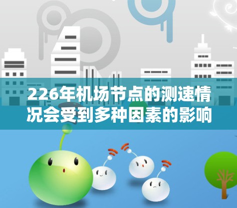 226年机场节点的测速情况会受到多种因素的影响,包括技术进步、政策变化、法规要求以及航空监管机构的需求。以下是一些可能的分析和预测 226年机场节点的测速情况会受到多种因素的影响,包括技术进步、政策变化、法规要求以及航空监管机构的需求。以下是一些可能的分析和预测