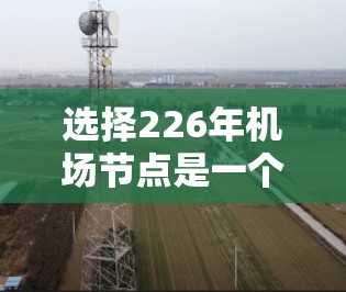 选择226年机场节点是一个复杂的决策过程,涉及多个因素,包括交通网络、经济价值、基础设施、政策支持、环境影响以及市场潜力等。以下是一些关键因素和建议,帮助你做出一个合理的决策 选择226年机场节点是一个复杂的决策过程,涉及多个因素,包括交通网络、经济价值、基础设施、政策支持、环境影响以及市场潜力等。以下是一些关键因素和建议,帮助你做出一个合理的决策