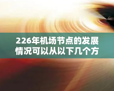 226年机场节点的发展情况可以从以下几个方面进行分析 226年机场节点的发展情况可以从以下几个方面进行分析