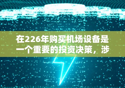 在226年购买机场设备是一个重要的投资决策,涉及多个方面需要仔细考虑。以下是详细的购买策略建议 在226年购买机场设备是一个重要的投资决策,涉及多个方面需要仔细考虑。以下是详细的购买策略建议