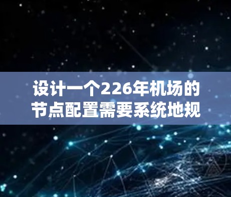设计一个226年机场的节点配置需要系统地规划各个部分,以确保机场高效、安全地服务于周边交通和商业需求。以下是一个逐步的设计过程 设计一个226年机场的节点配置需要系统地规划各个部分,以确保机场高效、安全地服务于周边交通和商业需求。以下是一个逐步的设计过程