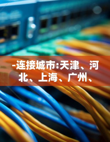 -连接城市:天津、河北、上海、广州、深圳 -连接城市:天津、河北、上海、广州、深圳