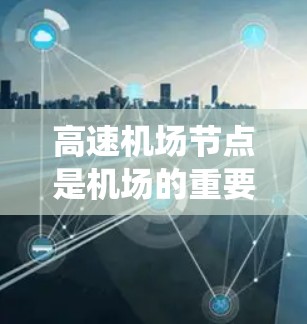高速机场节点是机场的重要组成部分,它们通过优化交通网络,提升效率和用户体验,是现代交通系统中不可或缺的一部分。以下是关于高速机场节点的详细说明 高速机场节点是机场的重要组成部分,它们通过优化交通网络,提升效率和用户体验,是现代交通系统中不可或缺的一部分。以下是关于高速机场节点的详细说明