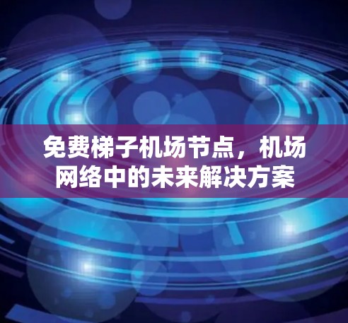 免费梯子机场节点,机场网络中的未来解决方案 免费梯子机场节点,机场网络中的未来解决方案