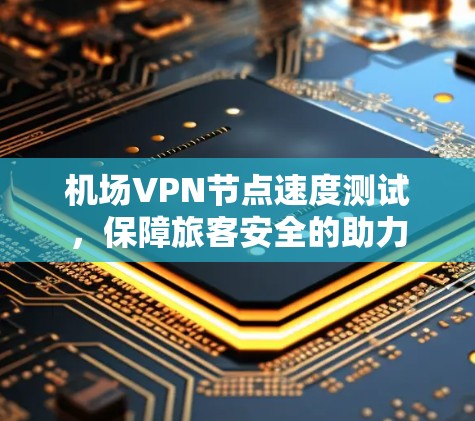 机场VPN节点速度测试,保障旅客安全的助力 机场VPN节点速度测试,保障旅客安全的助力