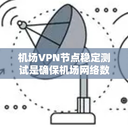 机场VPN节点稳定测试是确保机场网络数据安全和用户体验的重要步骤。以下是对该主题的详细分析和建议