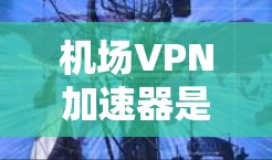机场VPN加速器是一种用于在机场或飞行环境中提供加密和高速数据传输的网络服务。以下是使用机场VPN加速器的详细步骤和注意事项