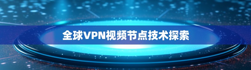 全球VPN视频节点技术探索