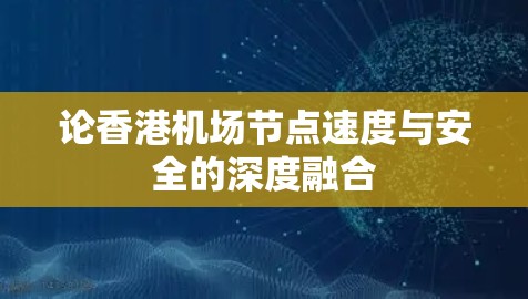 论香港机场节点速度与安全的深度融合 论香港机场节点速度与安全的深度融合