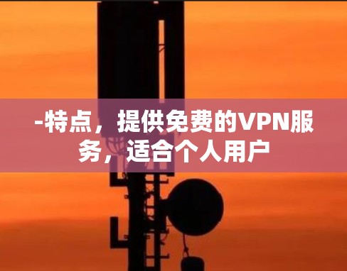 -特点,提供免费的VPN服务,适合个人用户 -特点,提供免费的VPN服务,适合个人用户