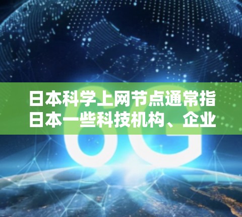 日本科学上网节点通常指日本一些科技机构、企业和网络平台,这些节点利用互联网进行学术研究、科研活动、技术交流等。以下是一些可能涉及的日本科学上网节点及其特点 日本科学上网节点通常指日本一些科技机构、企业和网络平台,这些节点利用互联网进行学术研究、科研活动、技术交流等。以下是一些可能涉及的日本科学上网节点及其特点