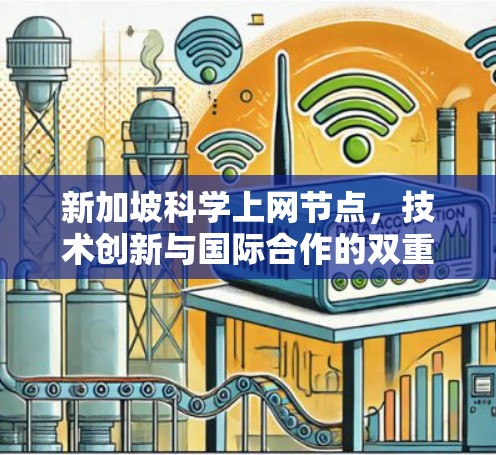 新加坡科学上网节点,技术创新与国际合作的双重价值 新加坡科学上网节点,技术创新与国际合作的双重价值