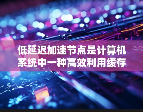 低延迟加速节点是计算机系统中一种高效利用缓存技术来降低数据传输和处理延迟的技术。以下是对该主题的详细总结和解释