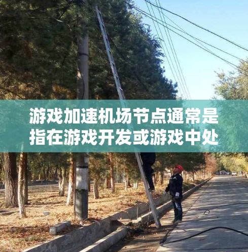 游戏加速机场节点通常是指在游戏开发或游戏中处理机场节点的技术或工具。机场节点可能指的是一种资源管理方式，或者是加速设备进入特定场景的能力。以下是一些可能相关的信息和步骤