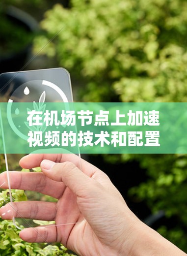 在机场节点上加速视频的技术和配置可能涉及以下几种方面