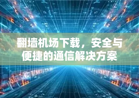 翻墙机场下载,安全与便捷的通信解决方案 翻墙机场下载,安全与便捷的通信解决方案
