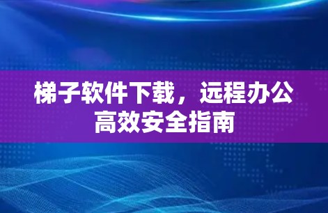 梯子软件下载,远程办公高效安全指南 梯子软件下载,远程办公高效安全指南