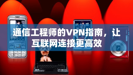 通信工程师的VPN指南，让互联网连接更高效