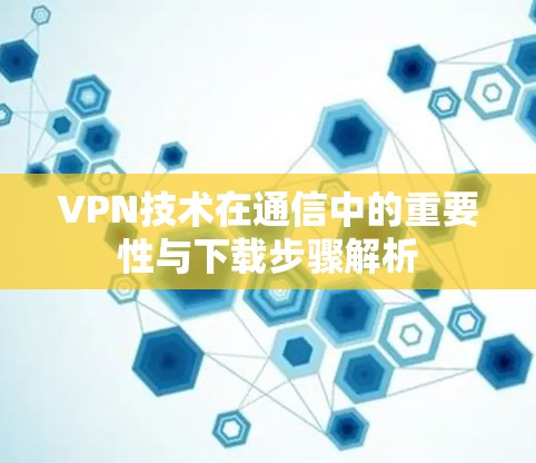 VPN技术在通信中的重要性与下载步骤解析 VPN技术在通信中的重要性与下载步骤解析
