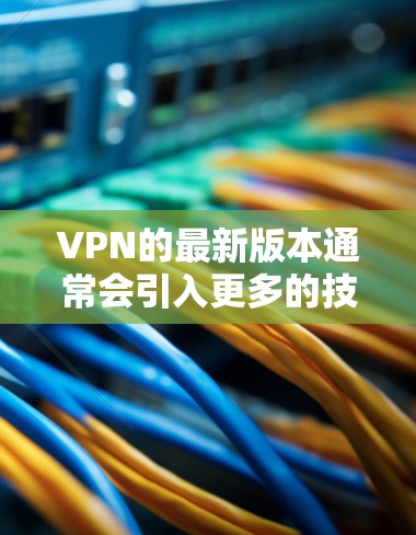 VPN的最新版本通常会引入更多的技术和功能，以提供更安全、更便捷的网络连接。以下是一些近年来的VPN版本及其特点