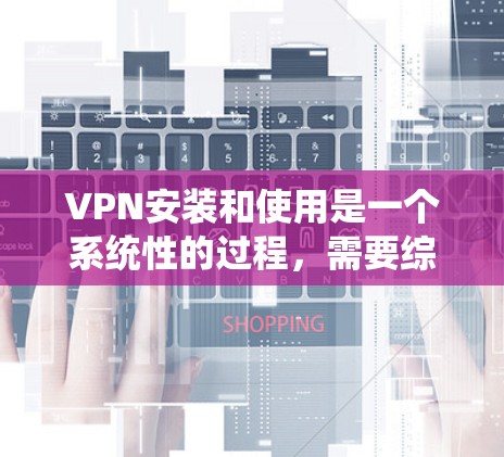 VPN安装和使用是一个系统性的过程，需要综合考虑安全性和实用性。以下是关于VPN安装的详细步骤和注意事项