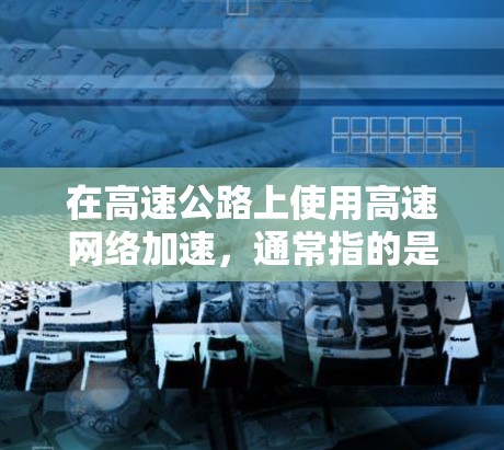 在高速公路上使用高速网络加速,通常指的是在高速公路上使用高速数据网络,以提高数据传输速度。这种技术通常涉及以下几个方面 在高速公路上使用高速网络加速,通常指的是在高速公路上使用高速数据网络,以提高数据传输速度。这种技术通常涉及以下几个方面