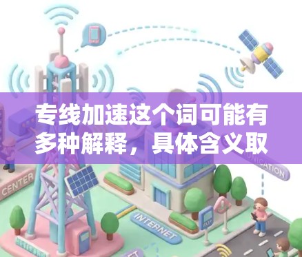 专线加速这个词可能有多种解释,具体含义取决于上下文。以下是一些可能的解释和建议 专线加速这个词可能有多种解释,具体含义取决于上下文。以下是一些可能的解释和建议