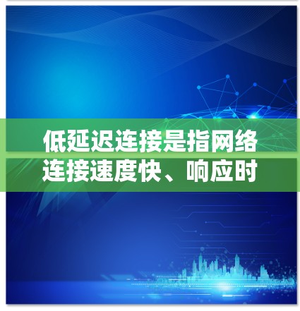 低延迟连接是指网络连接速度快、响应时间短的连接方式。这种连接方式通常用于处理大量请求或长时间使用的情况，以确保用户体验的稳定性和响应速度。以下是一些关于低延迟连接的要点和建议